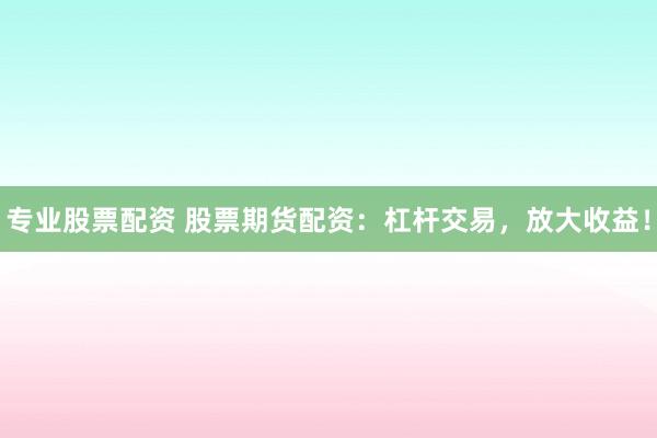 专业股票配资 股票期货配资：杠杆交易，放大收益！