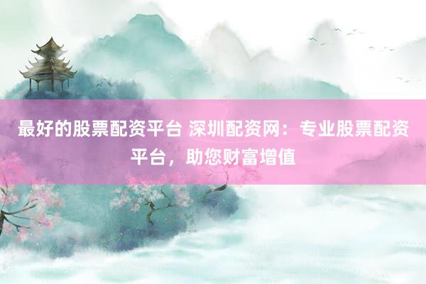 最好的股票配资平台 深圳配资网：专业股票配资平台，助您财富增值