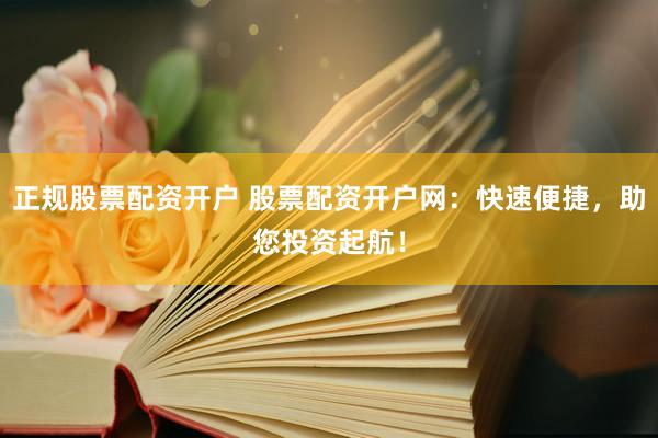 正规股票配资开户 股票配资开户网：快速便捷，助您投资起航！