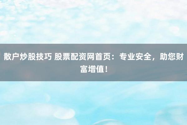 散户炒股技巧 股票配资网首页：专业安全，助您财富增值！