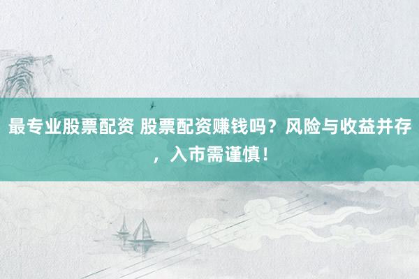最专业股票配资 股票配资赚钱吗？风险与收益并存，入市需谨慎！