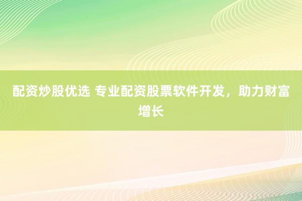 配资炒股优选 专业配资股票软件开发，助力财富增长