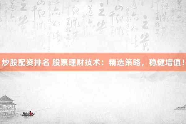 炒股配资排名 股票理财技术：精选策略，稳健增值！