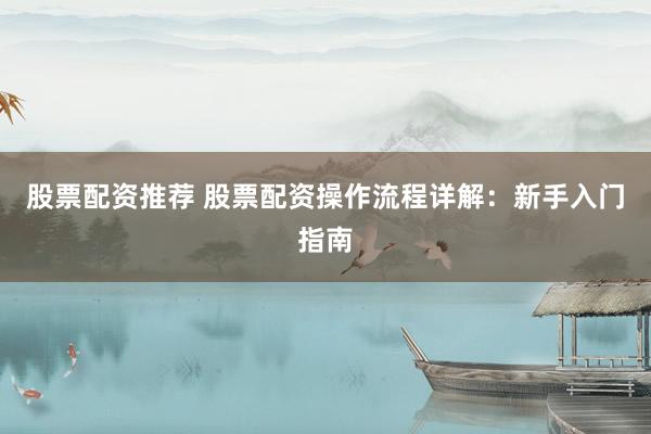 股票配资推荐 股票配资操作流程详解：新手入门指南