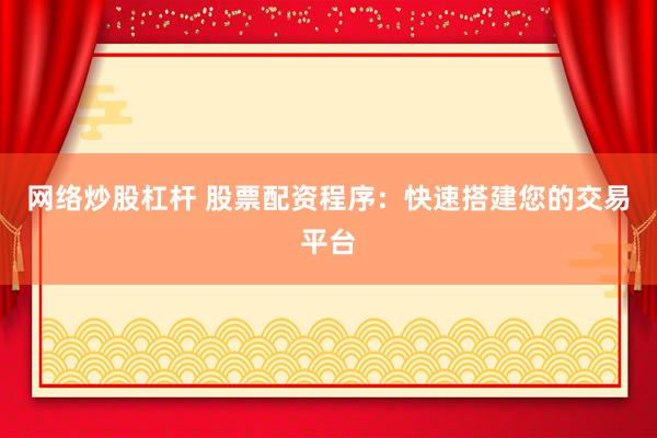 网络炒股杠杆 股票配资程序：快速搭建您的交易平台