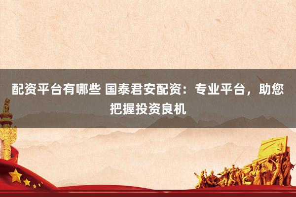 配资平台有哪些 国泰君安配资：专业平台，助您把握投资良机