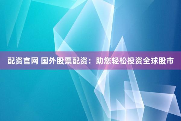 配资官网 国外股票配资:助您轻松投资全球股市
