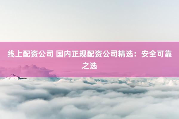 线上配资公司 国内正规配资公司精选：安全可靠之选