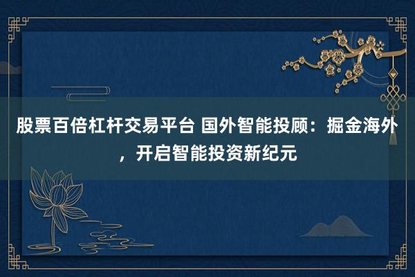 股票百倍杠杆交易平台 国外智能投顾：掘金海外，开启智能投资新纪元