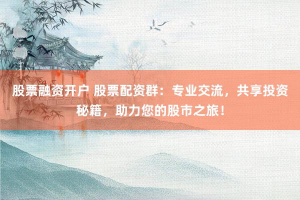 股票融资开户 股票配资群：专业交流，共享投资秘籍，助力您的股市之旅！