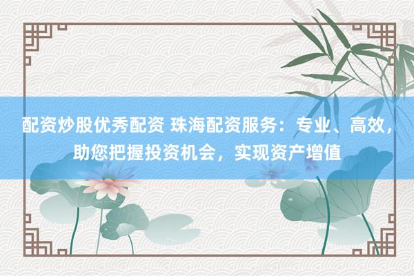 配资炒股优秀配资 珠海配资服务：专业、高效，助您把握投资机会，实现资产增值
