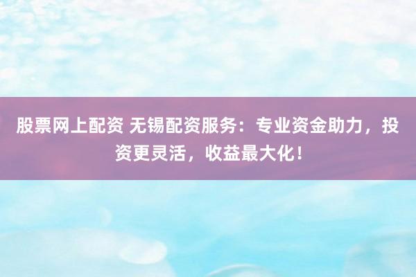 股票网上配资 无锡配资服务：专业资金助力，投资更灵活，收益最大化！