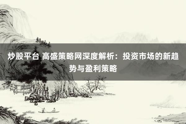 炒股平台 高盛策略网深度解析：投资市场的新趋势与盈利策略