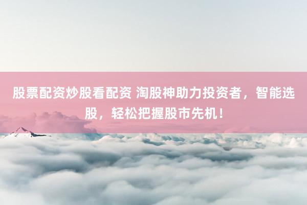 股票配资炒股看配资 淘股神助力投资者，智能选股，轻松把握股市先机！