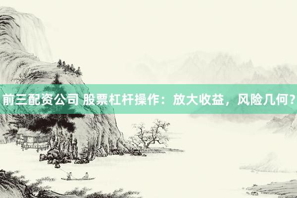 前三配资公司 股票杠杆操作：放大收益，风险几何？