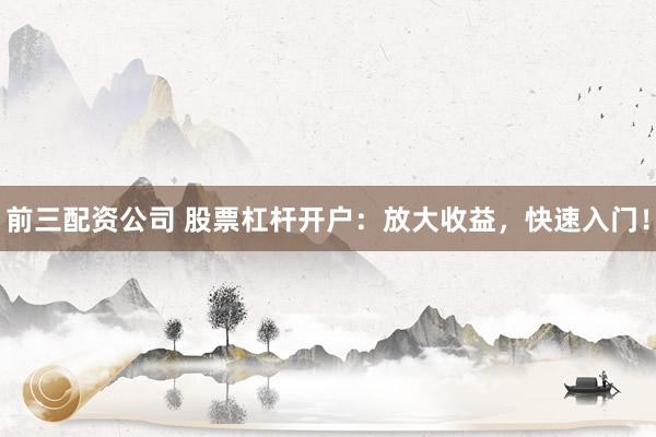 前三配资公司 股票杠杆开户：放大收益，快速入门！