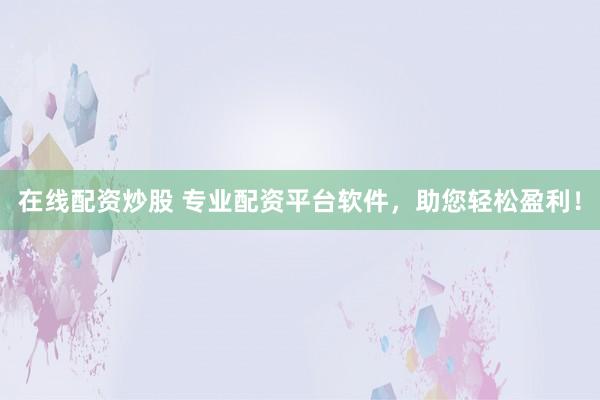 在线配资炒股 专业配资平台软件，助您轻松盈利！