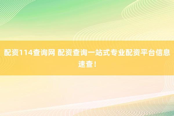 配资114查询网 配资查询一站式专业配资平台信息速查！