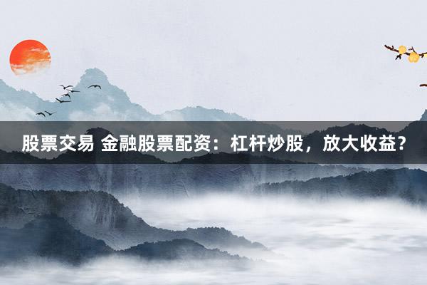 股票交易 金融股票配资：杠杆炒股，放大收益？