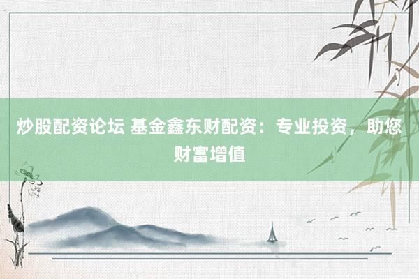 炒股配资论坛 基金鑫东财配资：专业投资，助您财富增值