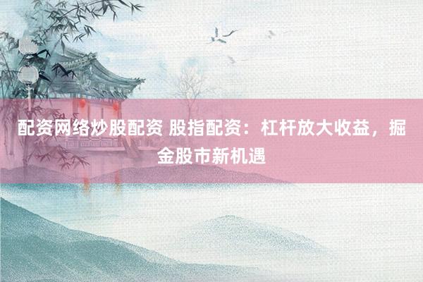 配资网络炒股配资 股指配资：杠杆放大收益，掘金股市新机遇