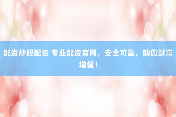 配资炒股配资 专业配资官网，安全可靠，助您财富增值！
