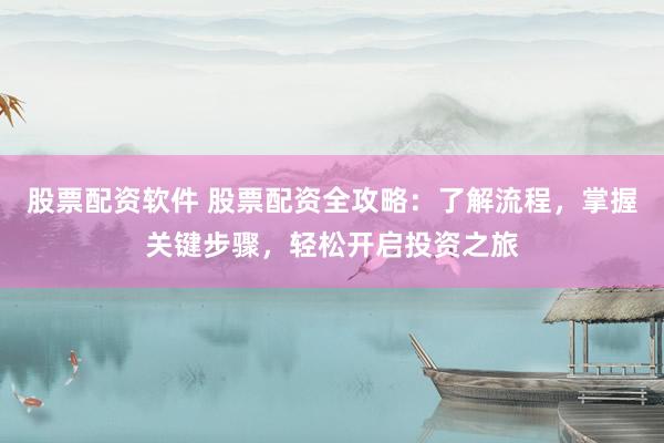股票配资软件 股票配资全攻略：了解流程，掌握关键步骤，轻松开启投资之旅