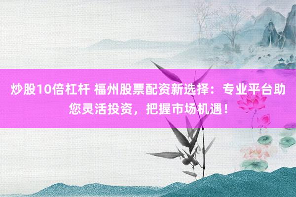 炒股10倍杠杆 福州股票配资新选择：专业平台助您灵活投资，把握市场机遇！