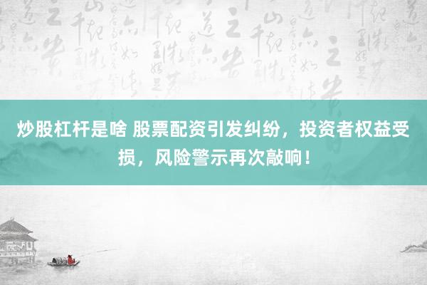 炒股杠杆是啥 股票配资引发纠纷，投资者权益受损，风险警示再次敲响！