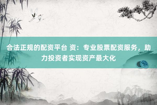 合法正规的配资平台 资：专业股票配资服务，助力投资者实现资产最大化