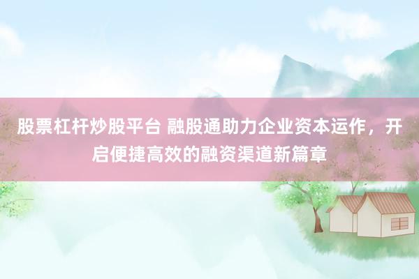 股票杠杆炒股平台 融股通助力企业资本运作,开启便捷高效的融资渠道新篇章