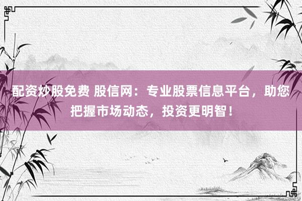 配资炒股免费 股信网：专业股票信息平台，助您把握市场动态，投资更明智！