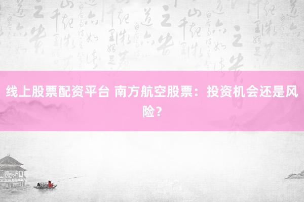 线上股票配资平台 南方航空股票：投资机会还是风险？