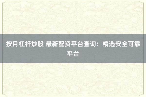按月杠杆炒股 最新配资平台查询：精选安全可靠平台