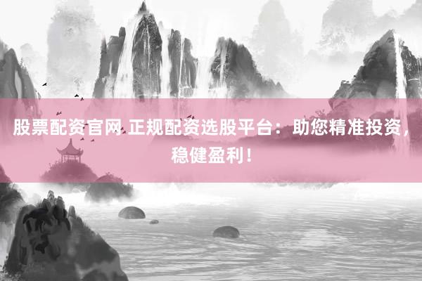 股票配资官网 正规配资选股平台：助您精准投资，稳健盈利！