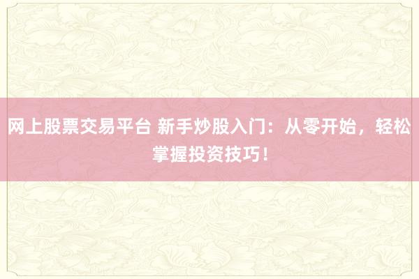 网上股票交易平台 新手炒股入门：从零开始，轻松掌握投资技巧！
