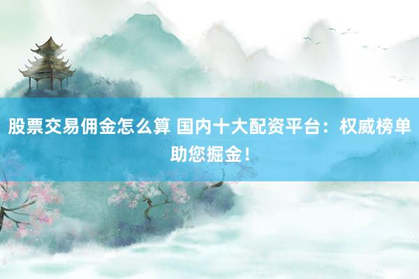 股票交易佣金怎么算 国内十大配资平台：权威榜单助您掘金！