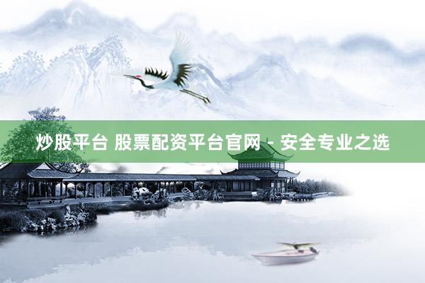 炒股平台 股票配资平台官网 - 安全专业之选