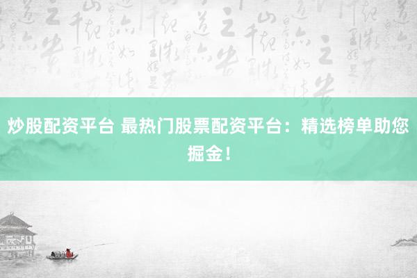 炒股配资平台 最热门股票配资平台：精选榜单助您掘金！