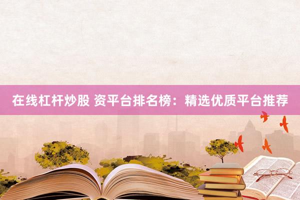 在线杠杆炒股 资平台排名榜：精选优质平台推荐