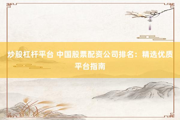 炒股杠杆平台 中国股票配资公司排名：精选优质平台指南