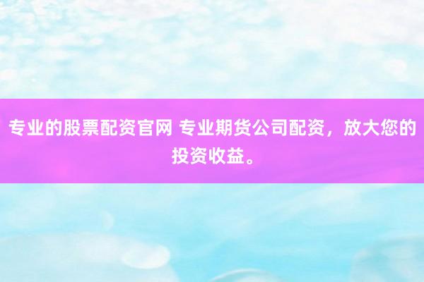 专业的股票配资官网 专业期货公司配资，放大您的投资收益。