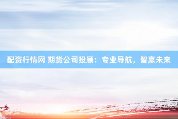 配资行情网 期货公司投顾：专业导航，智赢未来