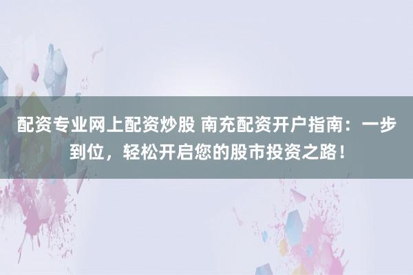 配资专业网上配资炒股 南充配资开户指南：一步到位，轻松开启您的股市投资之路！