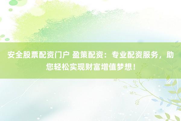 安全股票配资门户 盈策配资：专业配资服务，助您轻松实现财富增值梦想！