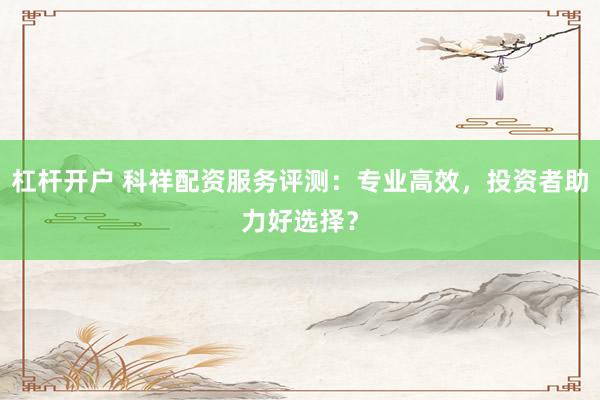 杠杆开户 科祥配资服务评测:专业高效,投资者助力好选择?