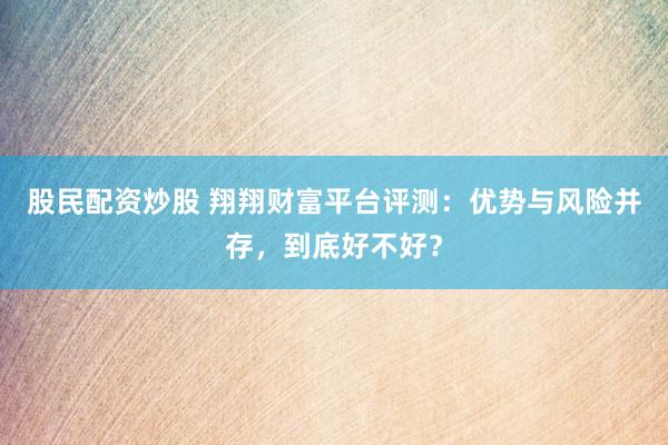 股民配资炒股 翔翔财富平台评测:优势与风险并存,到底好不好?