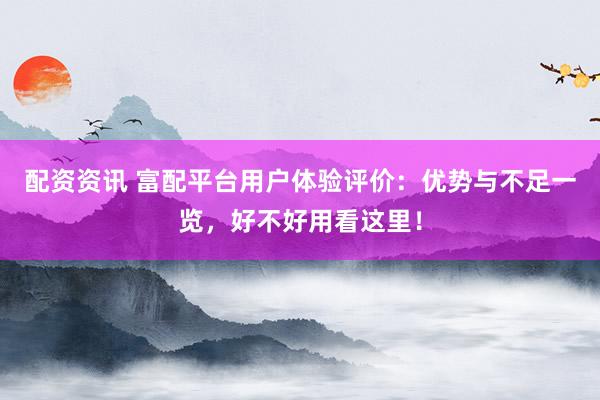 配资资讯 富配平台用户体验评价：优势与不足一览，好不好用看这里！