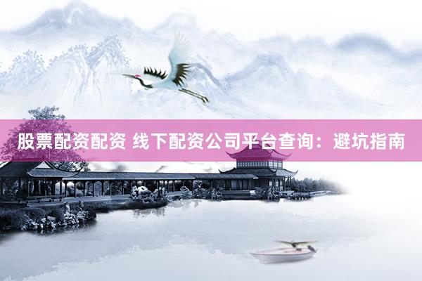 股票配资配资 线下配资公司平台查询：避坑指南