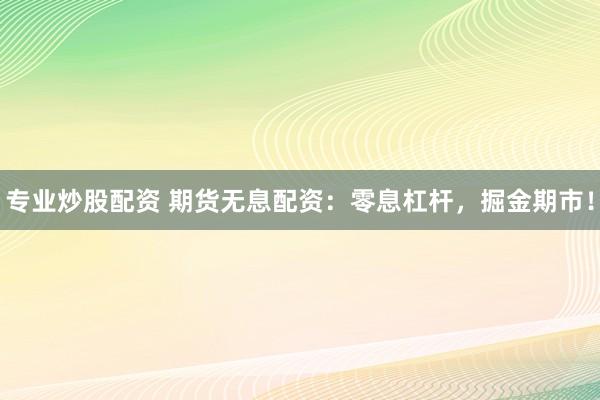 专业炒股配资 期货无息配资：零息杠杆，掘金期市！